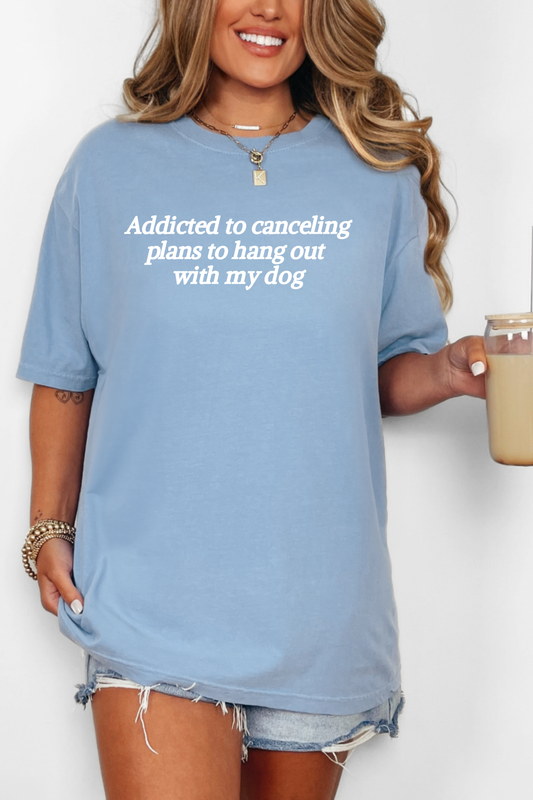 Addicted to Canceling Plans to Hang Out With My Dog Tee