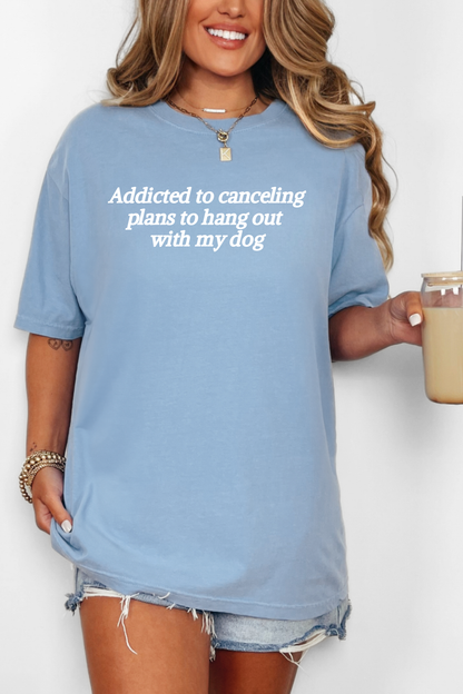 Addicted to Canceling Plans to Hang Out With My Dog Tee